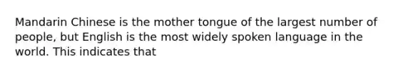 Mandarin Chinese is the mother tongue of the largest number of people, but English is the most widely spoken language in the world. This indicates that