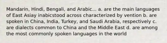 Mandarin, Hindi, Bengali, and Arabic... a. are the main languages of East Asiay inabicstood across characterized by vention b. are spoken in China, India, Turkey, and Saudi Arabia, respectively c. are dialects common to China and the Middle East d. are among the most commonly spoken languages in the world