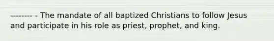 -------- - The mandate of all baptized Christians to follow Jesus and participate in his role as priest, prophet, and king.