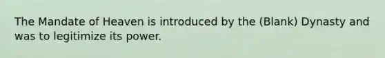 The Mandate of Heaven is introduced by the (Blank) Dynasty and was to legitimize its power.
