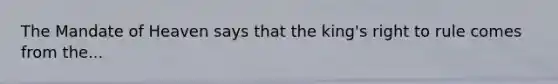 The Mandate of Heaven says that the king's right to rule comes from the...