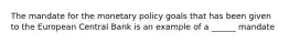 The mandate for the monetary policy goals that has been given to the European Central Bank is an example of a ______ mandate