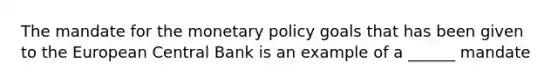 The mandate for the monetary policy goals that has been given to the European Central Bank is an example of a ______ mandate