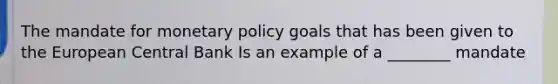 The mandate for monetary policy goals that has been given to the European Central Bank Is an example of a ________ mandate