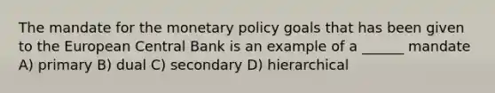 The mandate for the monetary policy goals that has been given to the European Central Bank is an example of a ______ mandate A) primary B) dual C) secondary D) hierarchical