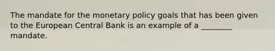 The mandate for the monetary policy goals that has been given to the European Central Bank is an example of a ________ mandate.