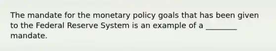 The mandate for the monetary policy goals that has been given to the Federal Reserve System is an example of a ________ mandate.