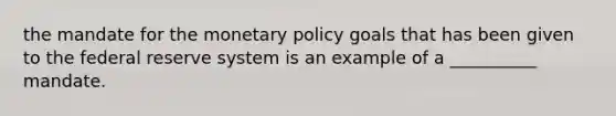 the mandate for the monetary policy goals that has been given to the federal reserve system is an example of a __________ mandate.