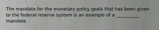 The mandate for the <a href='https://www.questionai.com/knowledge/kEE0G7Llsx-monetary-policy' class='anchor-knowledge'>monetary policy</a> goals that has been given to the federal reserve system is an example of a __________ mandate