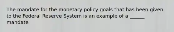 The mandate for the <a href='https://www.questionai.com/knowledge/kEE0G7Llsx-monetary-policy' class='anchor-knowledge'>monetary policy</a> goals that has been given to the Federal Reserve System is an example of a ______ mandate