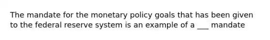 The mandate for the monetary policy goals that has been given to the federal reserve system is an example of a ___ mandate