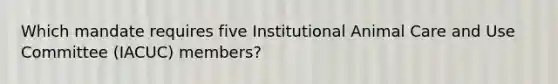 Which mandate requires five Institutional Animal Care and Use Committee (IACUC) members?