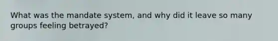 What was the mandate system, and why did it leave so many groups feeling betrayed?