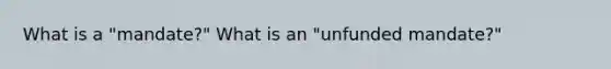 What is a "mandate?" What is an "unfunded mandate?"