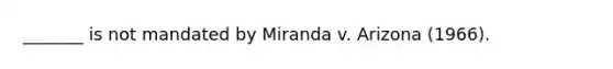 _______ is not mandated by Miranda v. Arizona (1966).