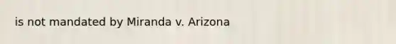 is not mandated by Miranda v. Arizona