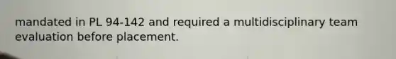 mandated in PL 94-142 and required a multidisciplinary team evaluation before placement.