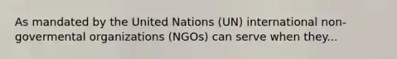 As mandated by the United Nations (UN) international non-govermental organizations (NGOs) can serve when they...