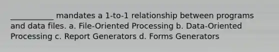 ___________ mandates a 1-to-1 relationship between programs and data files. a. File-Oriented Processing b. Data-Oriented Processing c. Report Generators d. Forms Generators