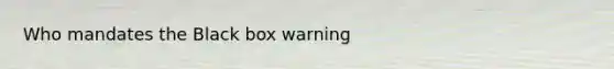 Who mandates the Black box warning