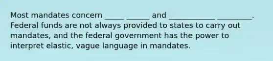 Most mandates concern _____ ______ and ____________ _________. Federal funds are not always provided to states to carry out mandates, and the federal government has the power to interpret elastic, vague language in mandates.