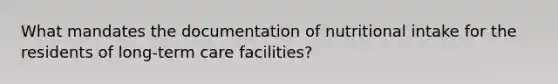 What mandates the documentation of nutritional intake for the residents of long-term care facilities?