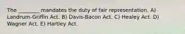 The ________ mandates the duty of fair representation. A) Landrum-Griffin Act. B) Davis-Bacon Act. C) Healey Act. D) Wagner Act. E) Hartley Act.