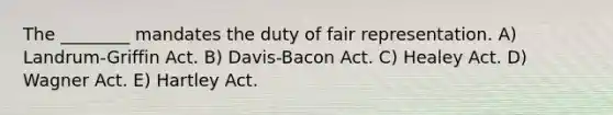 The ________ mandates the duty of fair representation. A) Landrum-Griffin Act. B) Davis-Bacon Act. C) Healey Act. D) Wagner Act. E) Hartley Act.