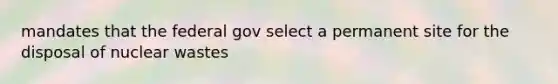 mandates that the federal gov select a permanent site for the disposal of nuclear wastes