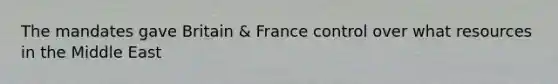 The mandates gave Britain & France control over what resources in the Middle East