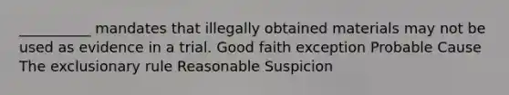 __________ mandates that illegally obtained materials may not be used as evidence in a trial. Good faith exception Probable Cause The exclusionary rule Reasonable Suspicion