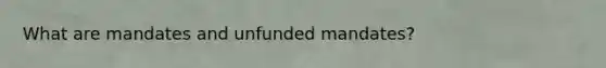 What are mandates and unfunded mandates?