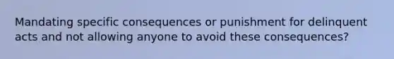 Mandating specific consequences or punishment for delinquent acts and not allowing anyone to avoid these consequences?