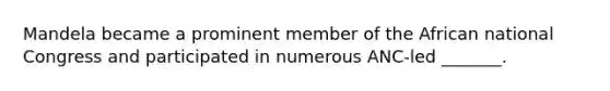Mandela became a prominent member of the African national Congress and participated in numerous ANC-led _______.