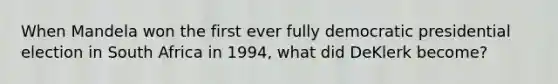 When Mandela won the first ever fully democratic presidential election in South Africa in 1994, what did DeKlerk become?