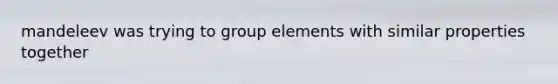 mandeleev was trying to group elements with similar properties together