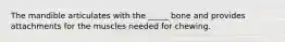 The mandible articulates with the _____ bone and provides attachments for the muscles needed for chewing.
