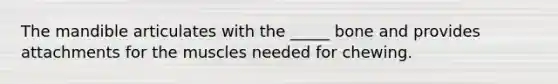 The mandible articulates with the _____ bone and provides attachments for the muscles needed for chewing.