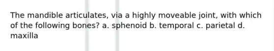 The mandible articulates, via a highly moveable joint, with which of the following bones? a. sphenoid b. temporal c. parietal d. maxilla