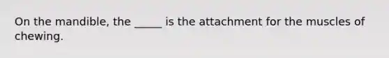 On the mandible, the _____ is the attachment for the muscles of chewing.