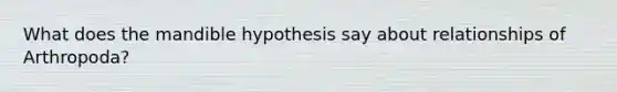 What does the mandible hypothesis say about relationships of Arthropoda?