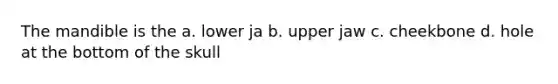 The mandible is the a. lower ja b. upper jaw c. cheekbone d. hole at the bottom of the skull