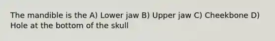 The mandible is the A) Lower jaw B) Upper jaw C) Cheekbone D) Hole at the bottom of the skull