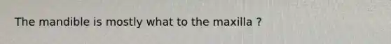 The mandible is mostly what to the maxilla ?
