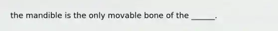 the mandible is the only movable bone of the ______.