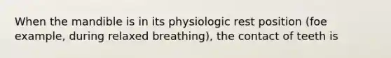 When the mandible is in its physiologic rest position (foe example, during relaxed breathing), the contact of teeth is