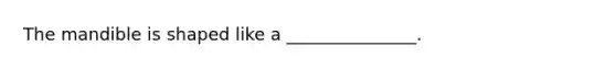 The mandible is shaped like a _______________.