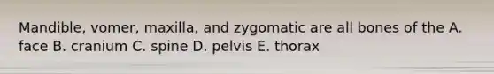 Mandible, vomer, maxilla, and zygomatic are all bones of the A. face B. cranium C. spine D. pelvis E. thorax