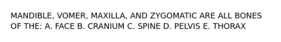 MANDIBLE, VOMER, MAXILLA, AND ZYGOMATIC ARE ALL BONES OF THE: A. FACE B. CRANIUM C. SPINE D. PELVIS E. THORAX