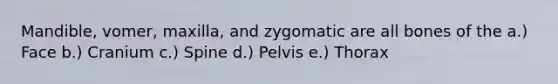 Mandible, vomer, maxilla, and zygomatic are all bones of the a.) Face b.) Cranium c.) Spine d.) Pelvis e.) Thorax